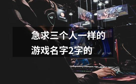 急求三个人一样的游戏名字2字的-第1张-游戏信息-龙启网