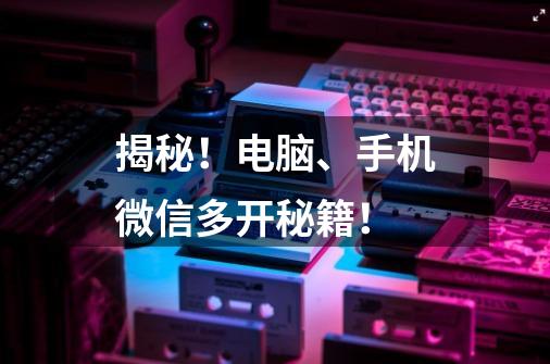 揭秘!电脑、手机微信多开秘籍!-第1张-游戏信息-龙启网