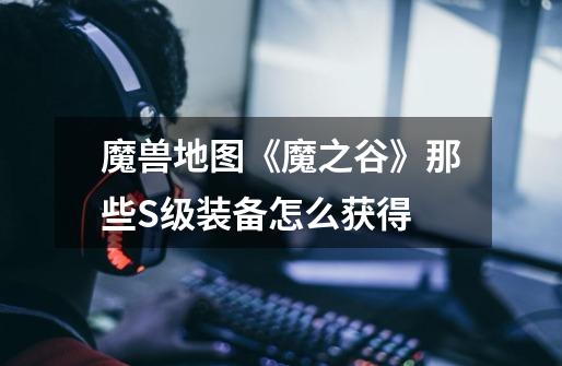 魔兽地图《魔之谷》那些S级装备怎么获得-第1张-游戏信息-龙启网