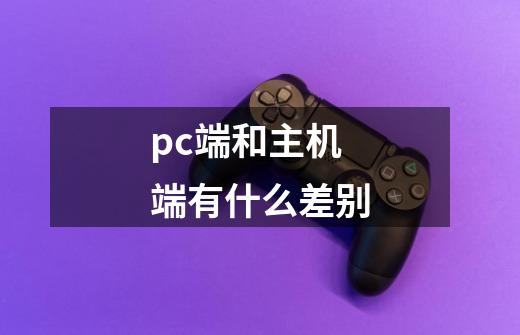 pc端和主机端有什么差别-第1张-游戏信息-龙启网