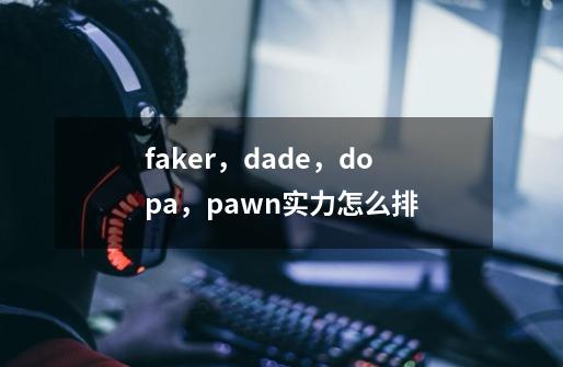 faker,dade,dopa,pawn实力怎么排-第1张-游戏信息-龙启网