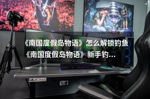 《南国度假岛物语》怎么解锁钓鱼 《南国度假岛物语》新手钓鱼方法-第1张-游戏信息-龙启网