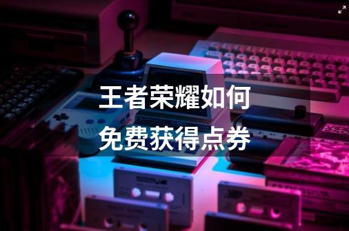 王者荣耀如何免费获得点券-第1张-游戏信息-龙启网