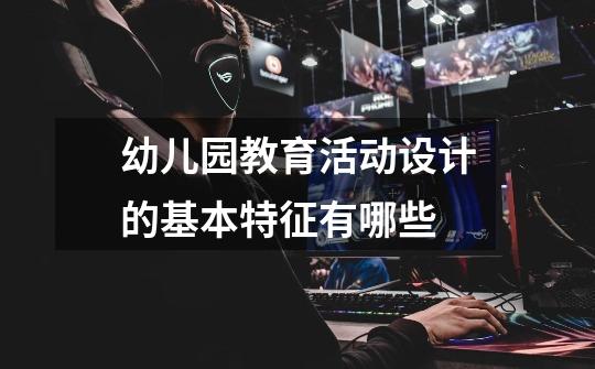 幼儿园教育活动设计的基本特征有哪些-第1张-游戏信息-龙启网