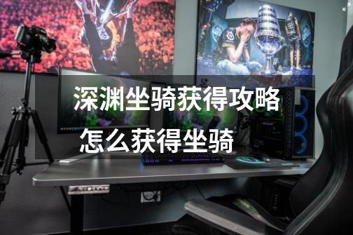 深渊坐骑获得攻略 怎么获得坐骑-第1张-游戏信息-龙启网