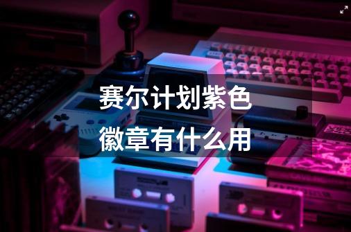 赛尔计划紫色徽章有什么用-第1张-游戏信息-龙启网