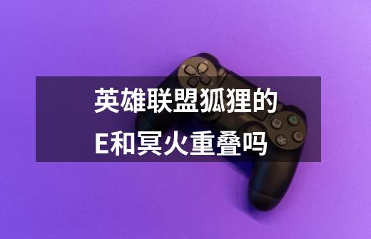 英雄联盟狐狸的E和冥火重叠吗-第1张-游戏信息-龙启网