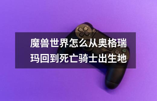 魔兽世界怎么从奥格瑞玛回到死亡骑士出生地-第1张-游戏信息-龙启网