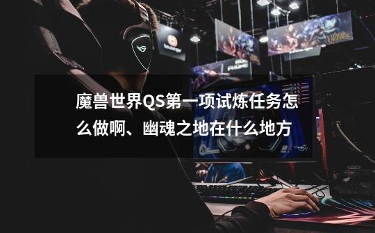 魔兽世界QS第一项试炼任务怎么做啊、幽魂之地在什么地方-第1张-游戏信息-龙启网