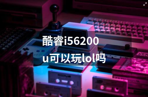 酷睿i56200u可以玩lol吗-第1张-游戏信息-龙启网