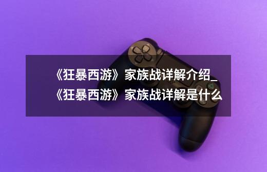 《狂暴西游》家族战详解介绍_《狂暴西游》家族战详解是什么-第1张-游戏信息-龙启网
