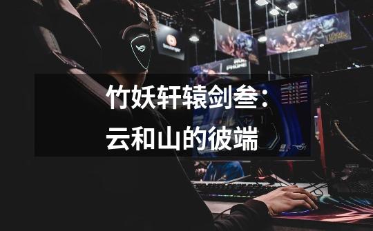 竹妖轩辕剑叁:云和山的彼端-第1张-游戏信息-龙启网