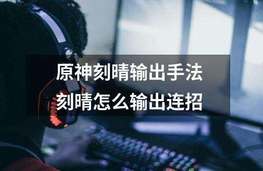 原神刻晴输出手法 刻晴怎么输出连招-第1张-游戏信息-龙启网