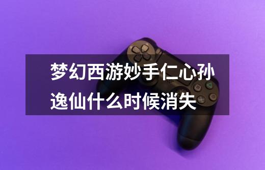 梦幻西游妙手仁心孙逸仙什么时候消失-第1张-游戏信息-龙启网