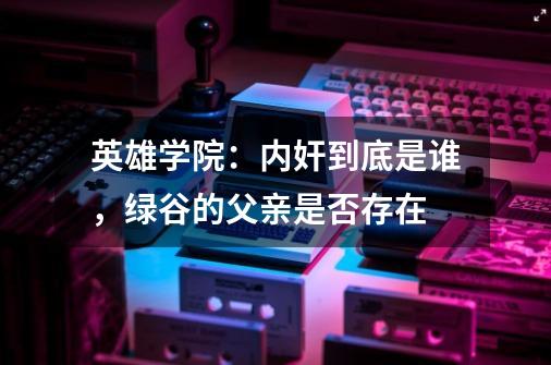 英雄学院:内奸到底是谁,绿谷的父亲是否存在-第1张-游戏信息-龙启网