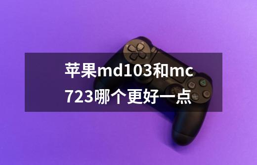 苹果md103和mc723哪个更好一点-第1张-游戏信息-龙启网