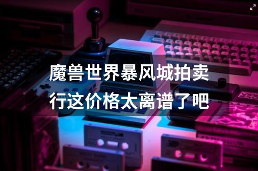 魔兽世界暴风城拍卖行这价格太离谱了吧-第1张-游戏信息-龙启网