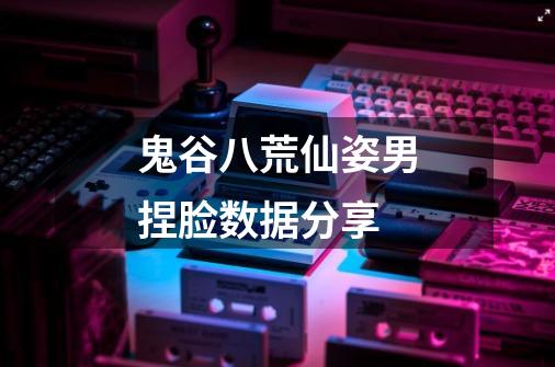 鬼谷八荒仙姿男捏脸数据分享-第1张-游戏信息-龙启网