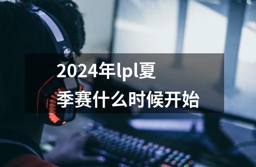 2024年lpl夏季赛什么时候开始-第1张-游戏信息-龙启网
