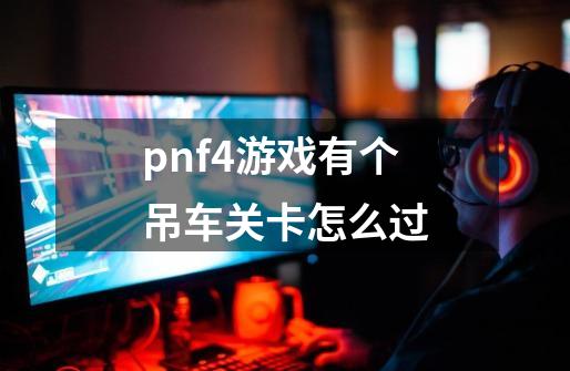 pnf4游戏有个吊车关卡怎么过-第1张-游戏信息-龙启网