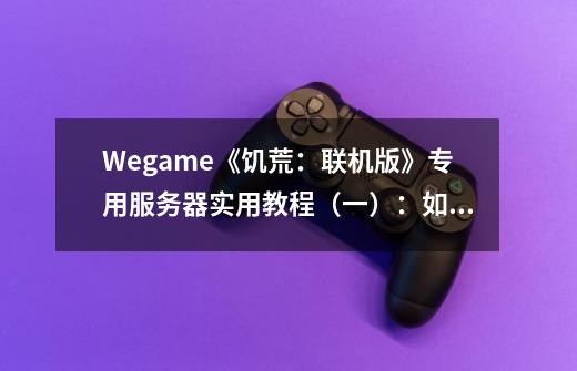 Wegame《饥荒:联机版》专用服务器实用教程(一):如何开服-第1张-游戏信息-龙启网