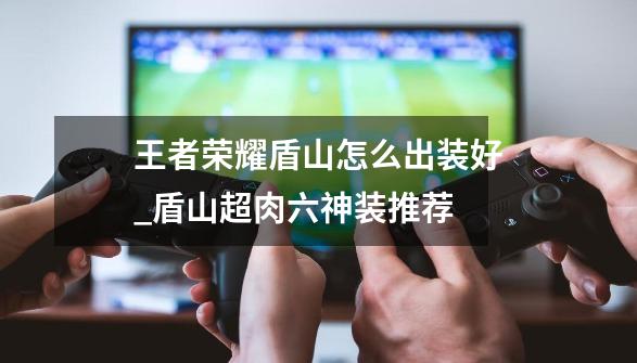 王者荣耀盾山怎么出装好_盾山超肉六神装推荐-第1张-游戏信息-龙启网