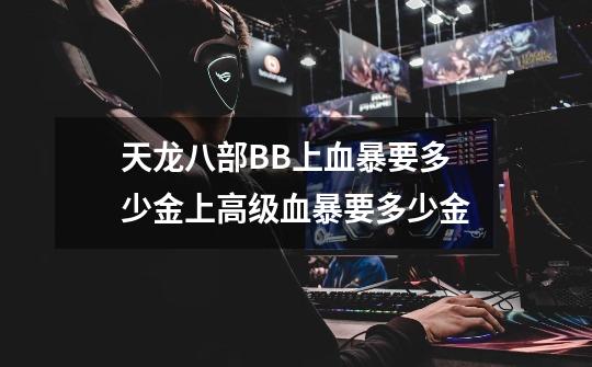 天龙八部BB上血暴要多少金上高级血暴要多少金-第1张-游戏信息-龙启网