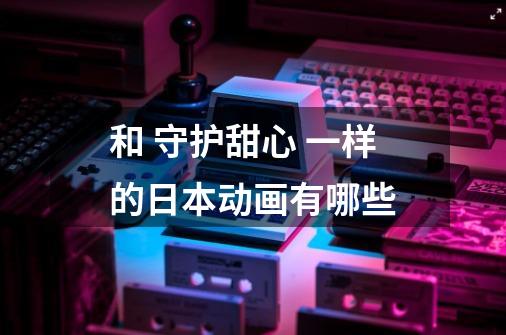 和 守护甜心 一样的日本动画有哪些-第1张-游戏信息-龙启网