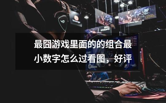 最囧游戏里面的的组合最小数字怎么过看图，好评-第1张-游戏信息-龙启网