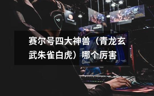 赛尔号四大神兽(青龙玄武朱雀白虎)哪个厉害-第1张-游戏信息-龙启网
