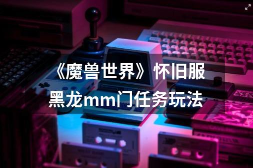 《魔兽世界》怀旧服黑龙mm门任务玩法-第1张-游戏信息-龙启网