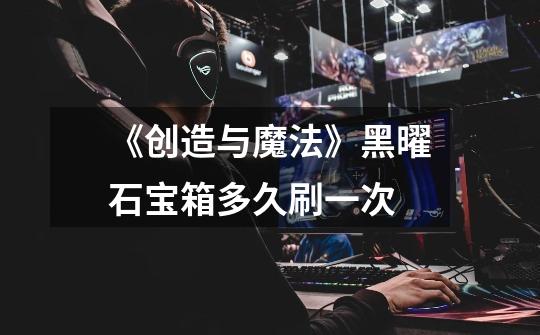 《创造与魔法》黑曜石宝箱多久刷一次-第1张-游戏信息-龙启网