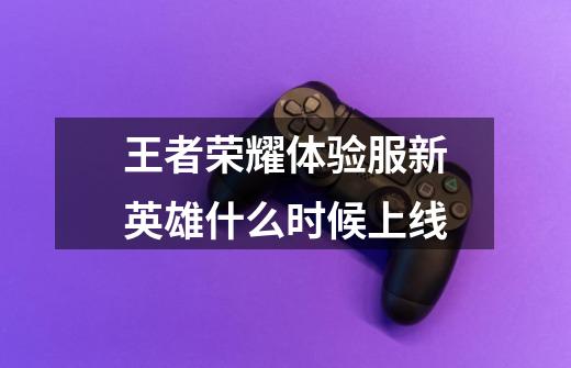 王者荣耀体验服新英雄什么时候上线-第1张-游戏信息-龙启网