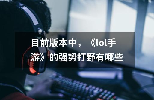 目前版本中,《lol手游》的强势打野有哪些-第1张-游戏信息-龙启网