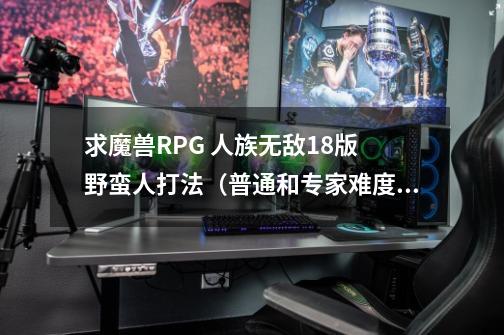求魔兽RPG 人族无敌1.8版 野蛮人打法(普通和专家难度) 我是新手 详细点 谢谢-第1张-游戏信息-龙启网