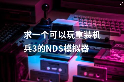 求一个可以玩重装机兵3的NDS模拟器-第1张-游戏信息-龙启网
