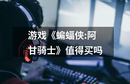 游戏《蝙蝠侠:阿甘骑士》值得买吗-第1张-游戏信息-龙启网