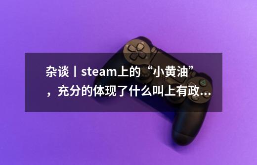 杂谈丨steam上的“小黄油”,充分的体现了什么叫上有政策,下有对策。-第1张-游戏信息-龙启网