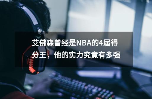 艾佛森曾经是NBA的4届得分王,他的实力究竟有多强-第1张-游戏信息-龙启网