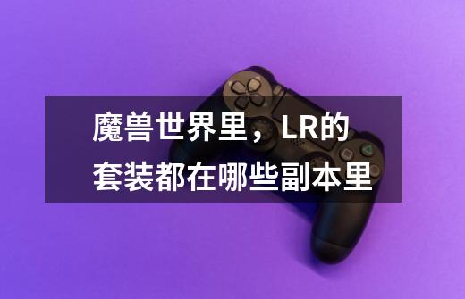 魔兽世界里,LR的套装都在哪些副本里-第1张-游戏信息-龙启网