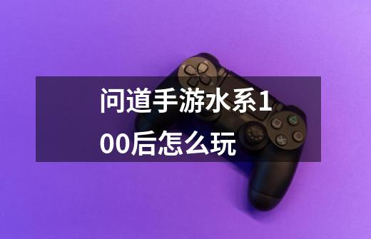 问道手游水系100后怎么玩-第1张-游戏信息-龙启网