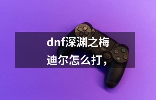 dnf深渊之梅迪尔怎么打,-第1张-游戏信息-龙启网