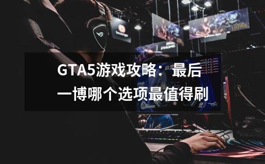 GTA5游戏攻略:最后一博哪个选项最值得刷-第1张-游戏信息-龙启网