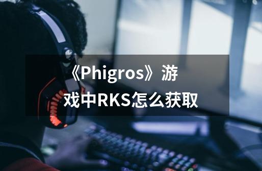 《Phigros》游戏中RKS怎么获取-第1张-游戏信息-龙启网