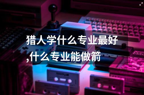 猎人学什么专业最好,什么专业能做箭-第1张-游戏信息-龙启网
