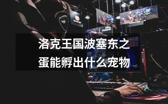 洛克王国波塞东之蛋能孵出什么宠物-第1张-游戏信息-龙启网