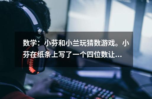 数学:小芬和小兰玩猜数游戏。小芬在纸条上写了一个四位数让小兰猜。-第1张-游戏信息-龙启网