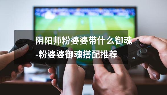 阴阳师粉婆婆带什么御魂-粉婆婆御魂搭配推荐-第1张-游戏信息-龙启网