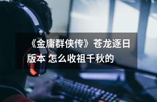 《金庸群侠传》苍龙逐日版本 怎么收祖千秋的-第1张-游戏信息-龙启网