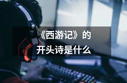《西游记》的开头诗是什么-第1张-游戏信息-龙启网